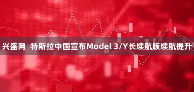 兴盛网  特斯拉中国宣布Model 3/Y长续航版续航提升