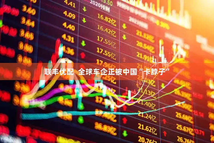 联丰优配  全球车企正被中国“卡脖子”