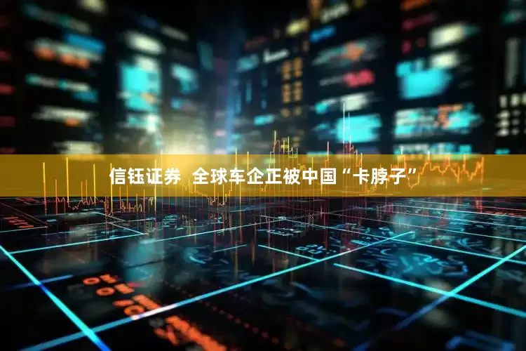 信钰证券  全球车企正被中国“卡脖子”