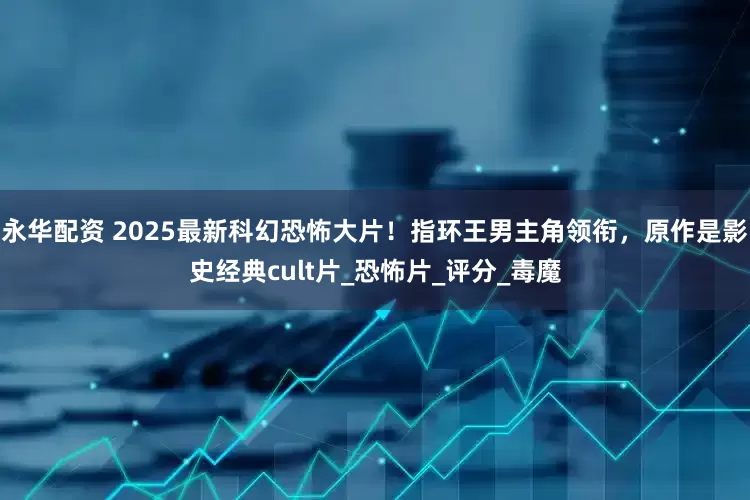 永华配资 2025最新科幻恐怖大片！指环王男主角领衔，原作是影史经典cult片_恐怖片_评分_毒魔