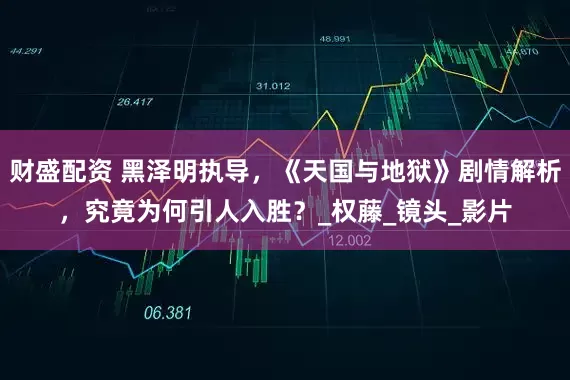 财盛配资 黑泽明执导，《天国与地狱》剧情解析，究竟为何引人入胜？_权藤_镜头_影片