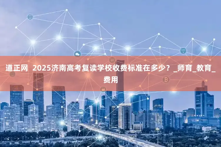 道正网  2025济南高考复读学校收费标准在多少？_师育_教育_费用