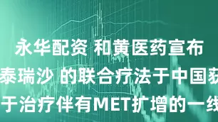 永华配资 和黄医药宣布沃瑞沙 和泰瑞沙 的联合疗法于中国获批用于治疗伴有MET扩增的一线 EGFR抑制剂治疗后疾病进展的肺癌患者