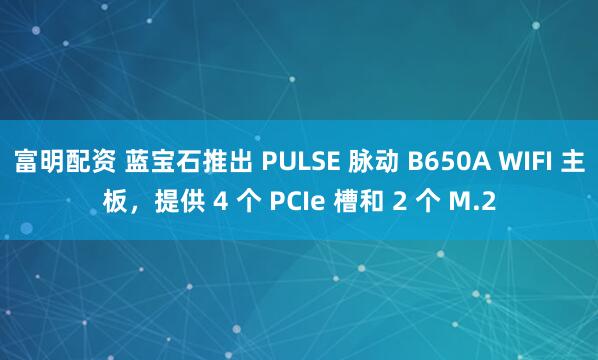 富明配资 蓝宝石推出 PULSE 脉动 B650A WIFI 主板，提供 4 个 PCIe 槽和 2 个 M.2