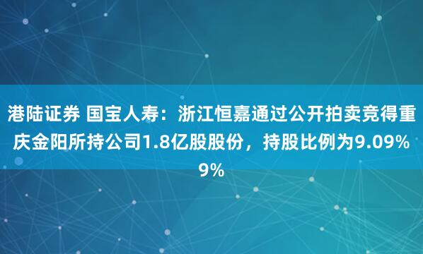 港陆证券 国宝人寿：浙江恒嘉通过公开拍卖竞得重庆金阳所持公司1.8亿股股份，持股比例为9.09%
