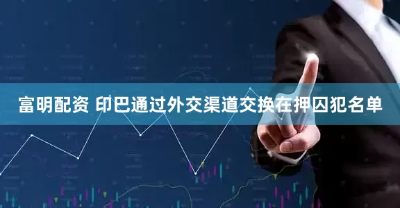 富明配资 印巴通过外交渠道交换在押囚犯名单