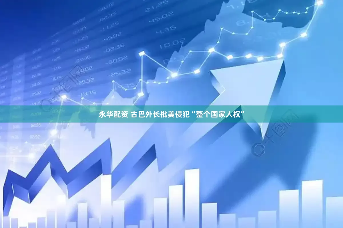 永华配资 古巴外长批美侵犯“整个国家人权”
