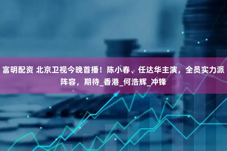 富明配资 北京卫视今晚首播！陈小春、任达华主演，全员实力派阵容，期待_香港_何浩辉_冲锋