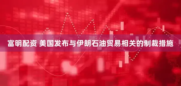 富明配资 美国发布与伊朗石油贸易相关的制裁措施