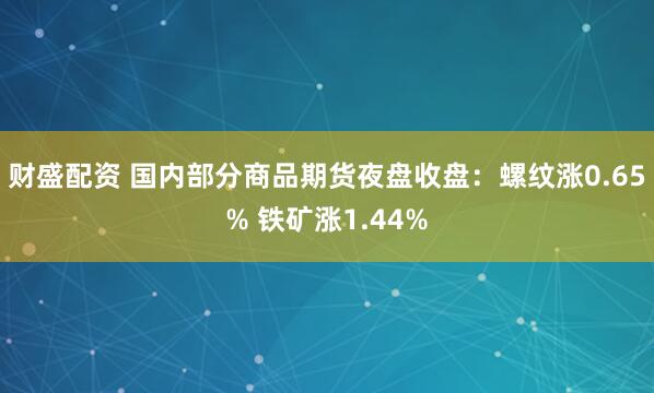 财盛配资 国内部分商品期货夜盘收盘：螺纹涨0.65% 铁矿涨1.44%