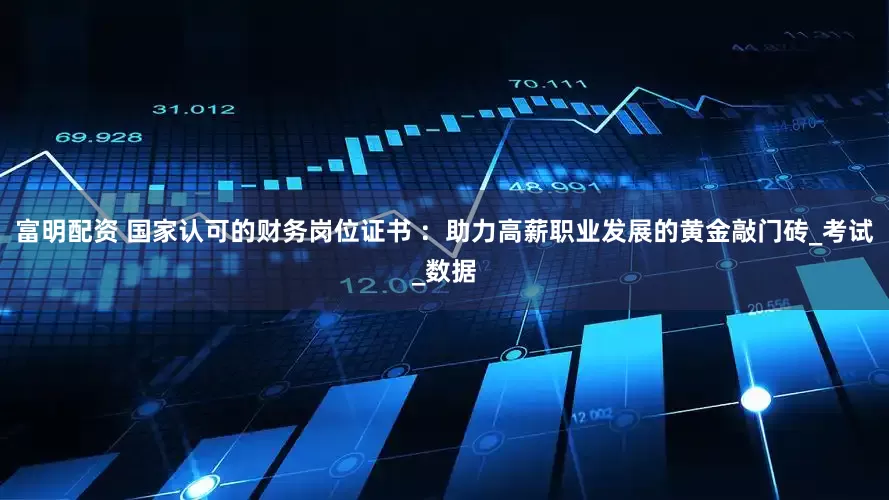 富明配资 国家认可的财务岗位证书 ：助力高薪职业发展的黄金敲门砖_考试_数据
