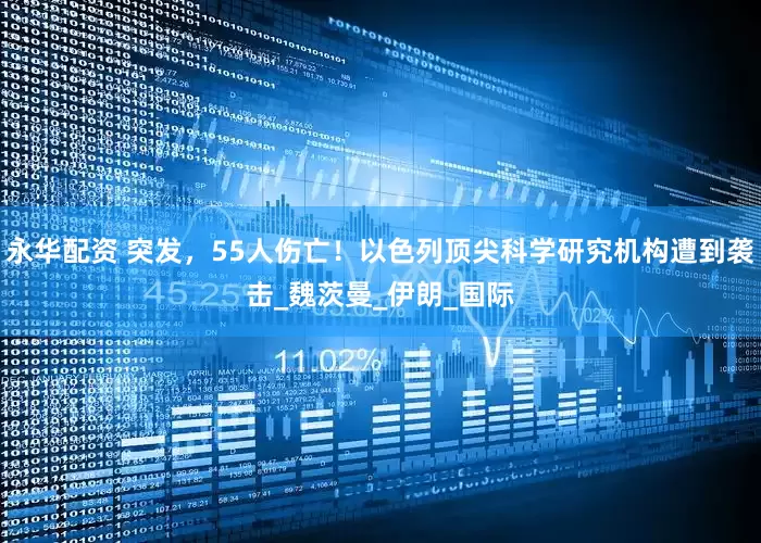 永华配资 突发，55人伤亡！以色列顶尖科学研究机构遭到袭击_魏茨曼_伊朗_国际