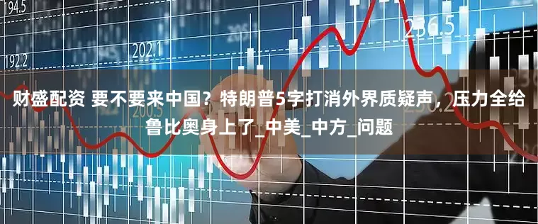 财盛配资 要不要来中国？特朗普5字打消外界质疑声，压力全给鲁比奥身上了_中美_中方_问题