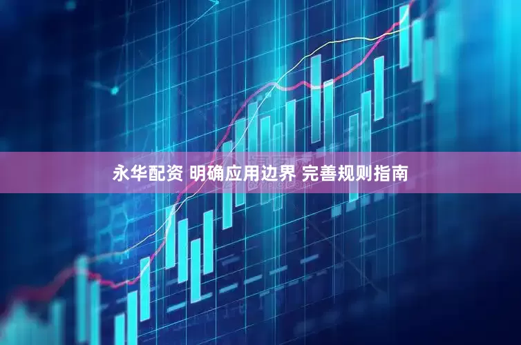 永华配资 明确应用边界 完善规则指南
