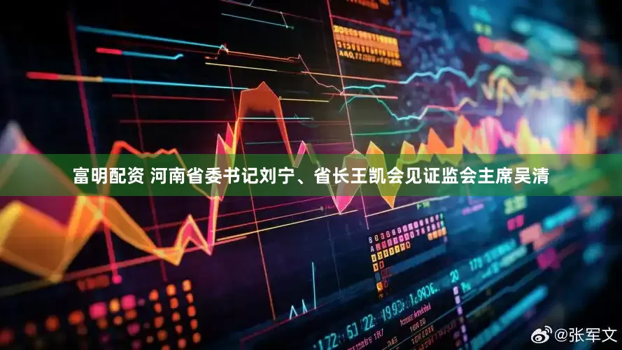 富明配资 河南省委书记刘宁、省长王凯会见证监会主席吴清