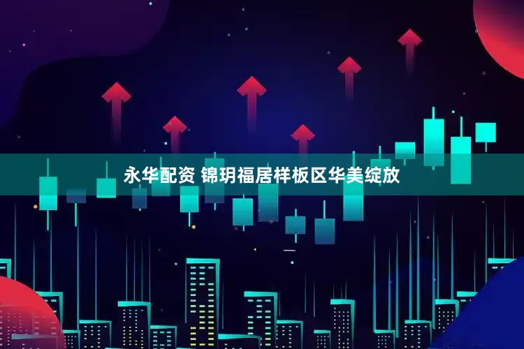 永华配资 锦玥福居样板区华美绽放
