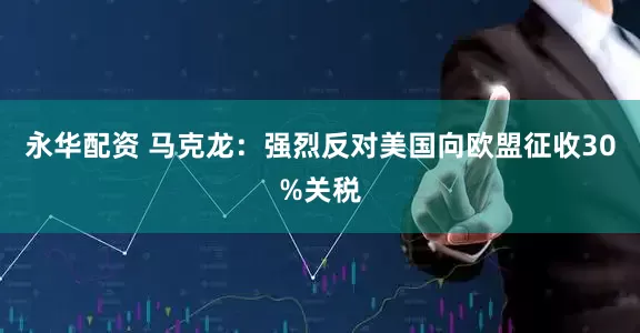 永华配资 马克龙：强烈反对美国向欧盟征收30%关税