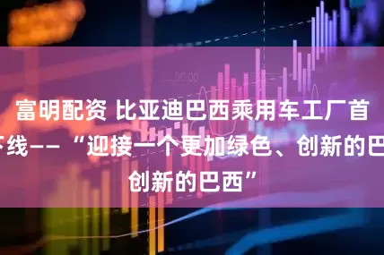 富明配资 比亚迪巴西乘用车工厂首车下线—— “迎接一个更加绿色、创新的巴西”