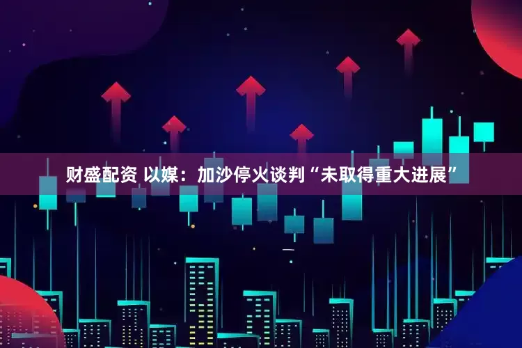财盛配资 以媒：加沙停火谈判“未取得重大进展”