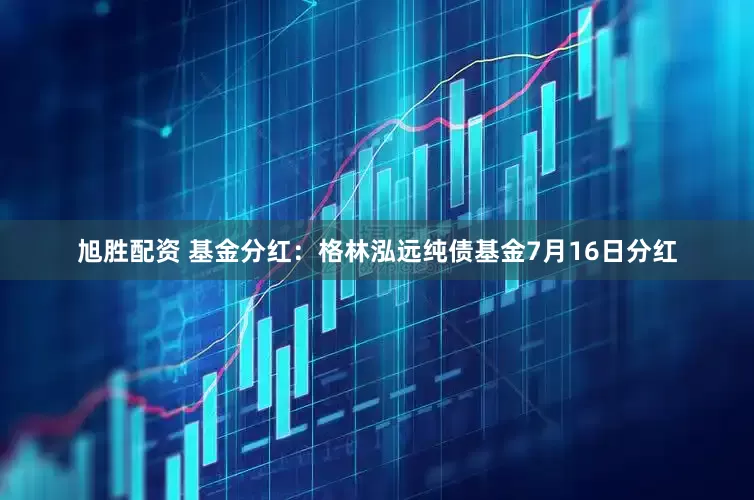 旭胜配资 基金分红：格林泓远纯债基金7月16日分红