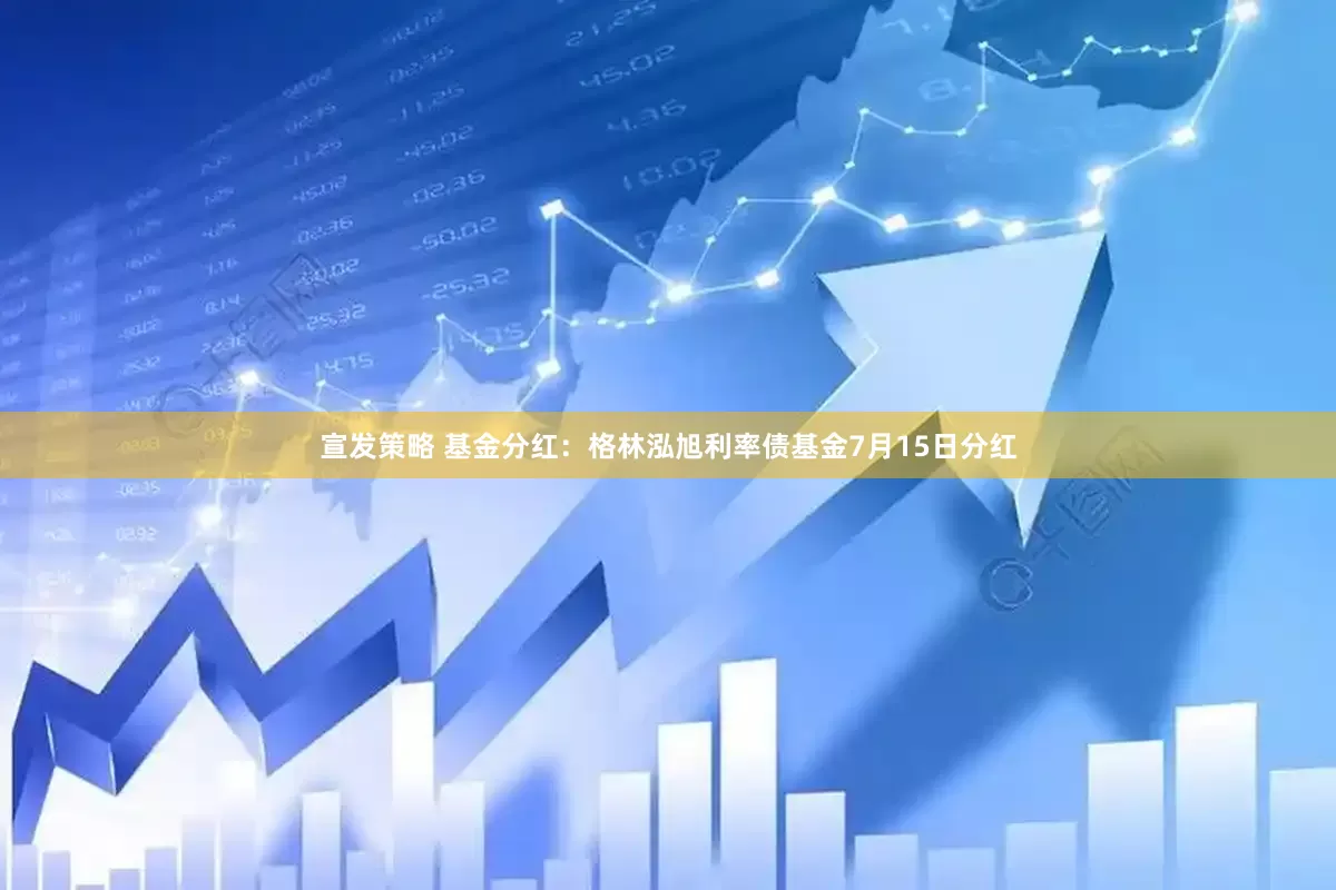 宣发策略 基金分红：格林泓旭利率债基金7月15日分红