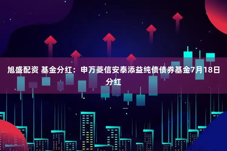 旭盛配资 基金分红：申万菱信安泰添益纯债债券基金7月18日分红