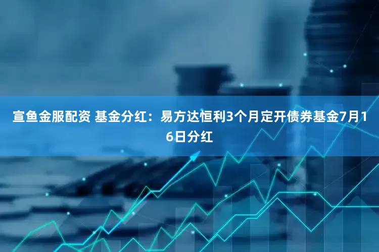 宣鱼金服配资 基金分红：易方达恒利3个月定开债券基金7月16日分红
