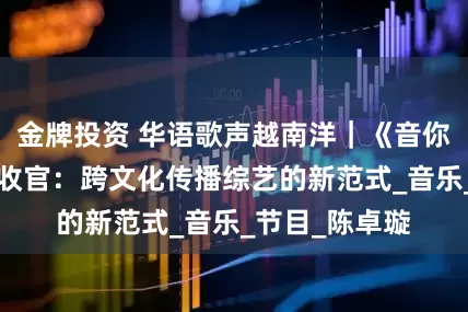 金牌投资 华语歌声越南洋｜《音你而来2》圆满收官：跨文化传播综艺的新范式_音乐_节目_陈卓璇