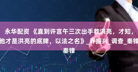 永华配资 《直到许言午三次出手救洪亮，才知，他才是洪亮的底牌，以法之名》_乔振兴_调查_秦锋