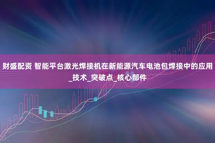 财盛配资 智能平台激光焊接机在新能源汽车电池包焊接中的应用_技术_突破点_核心部件