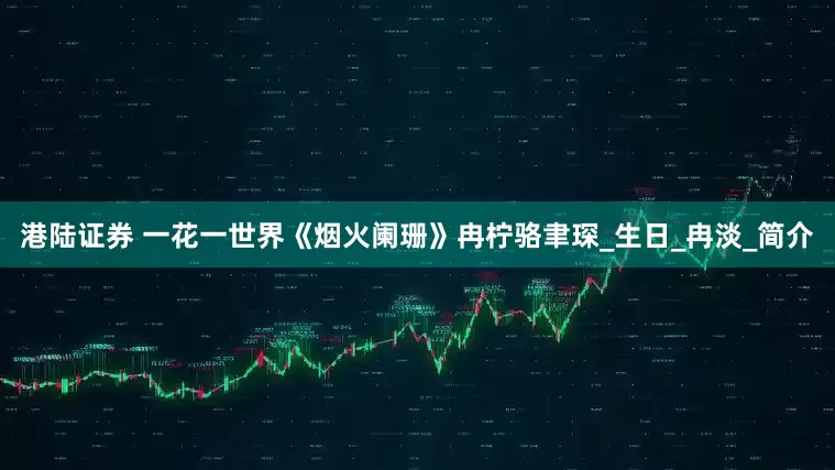 港陆证券 一花一世界《烟火阑珊》冉柠骆聿琛_生日_冉淡_简介
