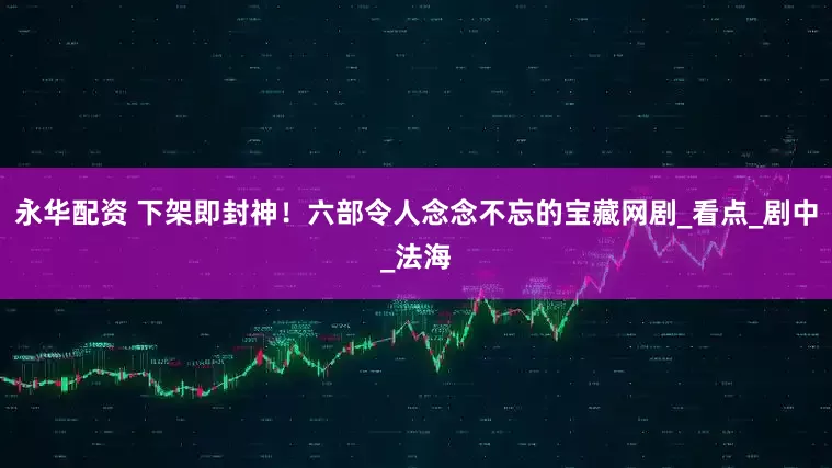 永华配资 下架即封神！六部令人念念不忘的宝藏网剧_看点_剧中_法海
