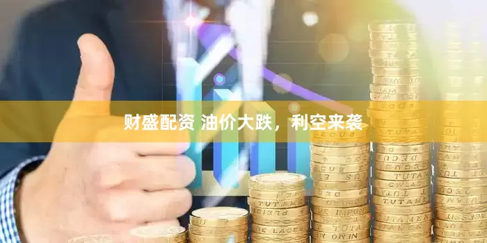 财盛配资 油价大跌，利空来袭