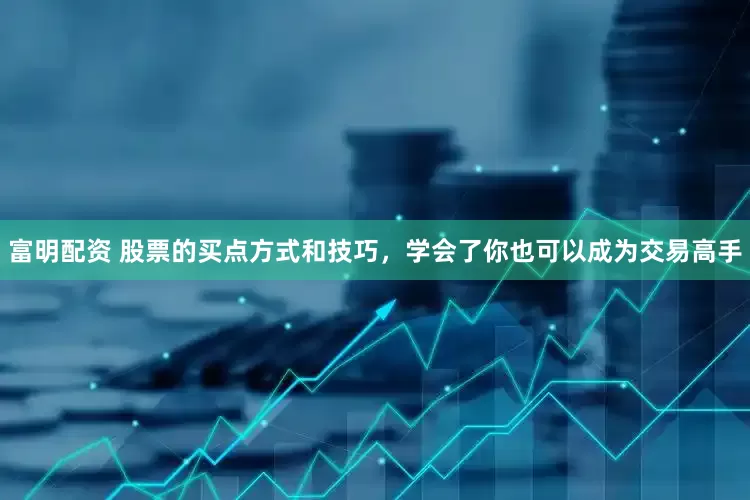 富明配资 股票的买点方式和技巧，学会了你也可以成为交易高手