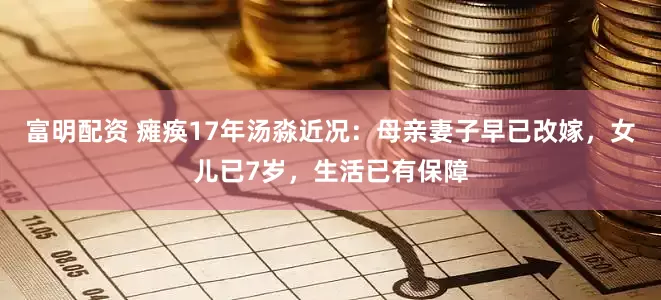富明配资 瘫痪17年汤淼近况：母亲妻子早已改嫁，女儿已7岁，生活已有保障