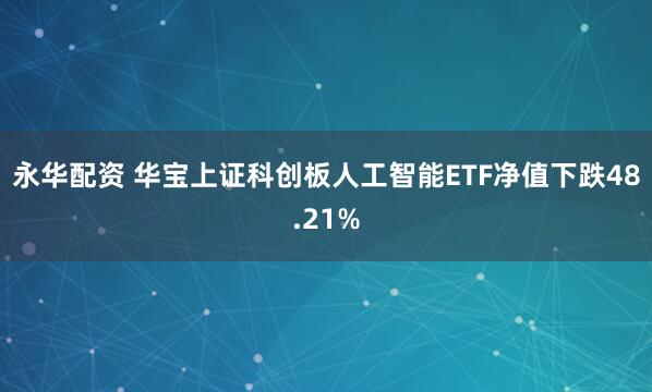 永华配资 华宝上证科创板人工智能ETF净值下跌48.21%