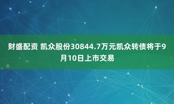 财盛配资 凯众股份30844.7万元凯众转债将于9月10日上市交易