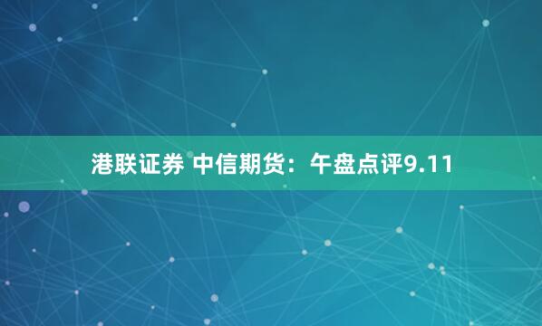 港联证券 中信期货：午盘点评9.11