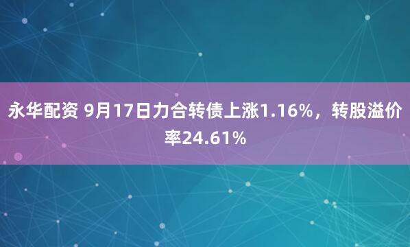 永华配资 9月17日力合转债上涨1.16%，转股溢价率24.61%