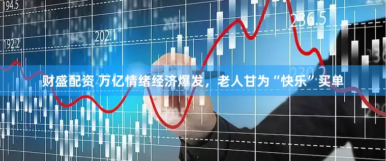 财盛配资 万亿情绪经济爆发，老人甘为“快乐”买单