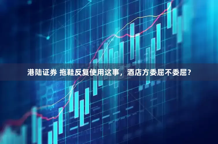 港陆证券 拖鞋反复使用这事，酒店方委屈不委屈？