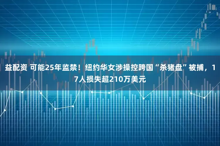 益配资 可能25年监禁！纽约华女涉操控跨国“杀猪盘”被捕，17人损失超210万美元