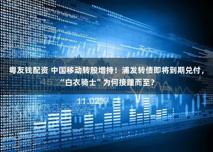 粤友钱配资 中国移动转股增持！浦发转债即将到期兑付，“白衣骑士”为何接踵而至？