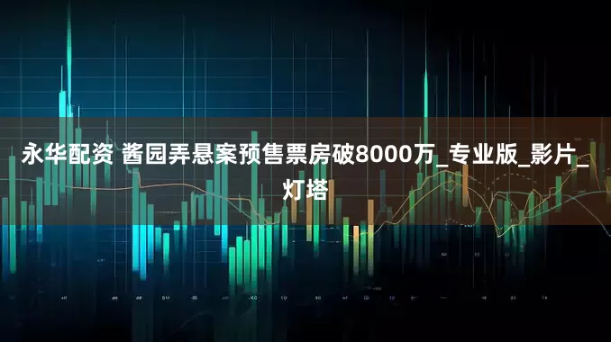 永华配资 酱园弄悬案预售票房破8000万_专业版_影片_灯塔