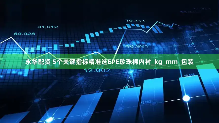 永华配资 5个关键指标精准选EPE珍珠棉内衬_kg_mm_包装