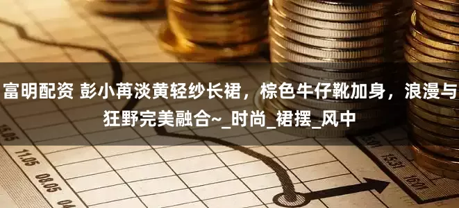 富明配资 彭小苒淡黄轻纱长裙，棕色牛仔靴加身，浪漫与狂野完美融合~_时尚_裙摆_风中