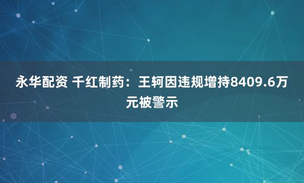永华配资 千红制药：王轲因违规增持8409.6万元被警示