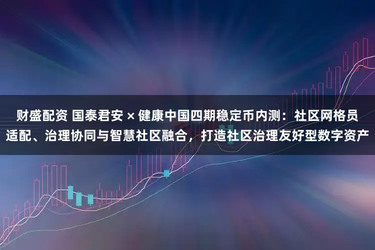 财盛配资 国泰君安 × 健康中国四期稳定币内测：社区网格员适配、治理协同与智慧社区融合，打造社区治理友好型数字资产