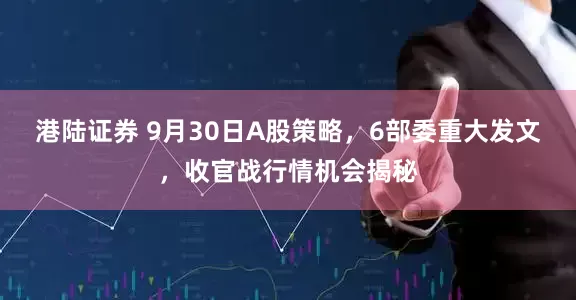 港陆证券 9月30日A股策略，6部委重大发文，收官战行情机会揭秘