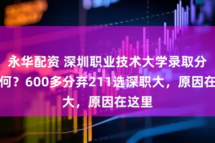 永华配资 深圳职业技术大学录取分数如何？600多分弃211选深职大，原因在这里
